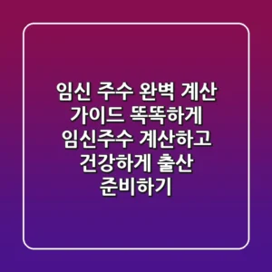 임신 주수 완벽 계산 가이드 똑똑하게 임신주수 계산하고 건강하게 출산 준비하기