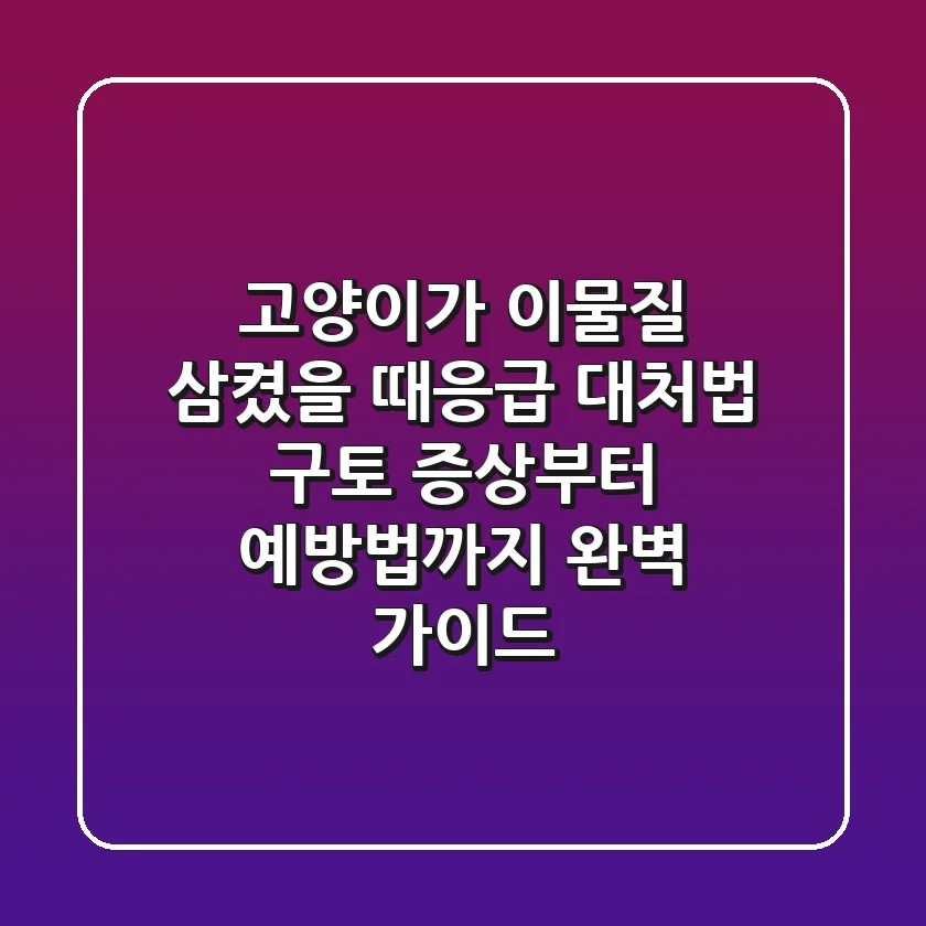고양이가 이물질 삼켰을 때응급 대처법: 구토 증상부터 예방법까지 완벽 가이드