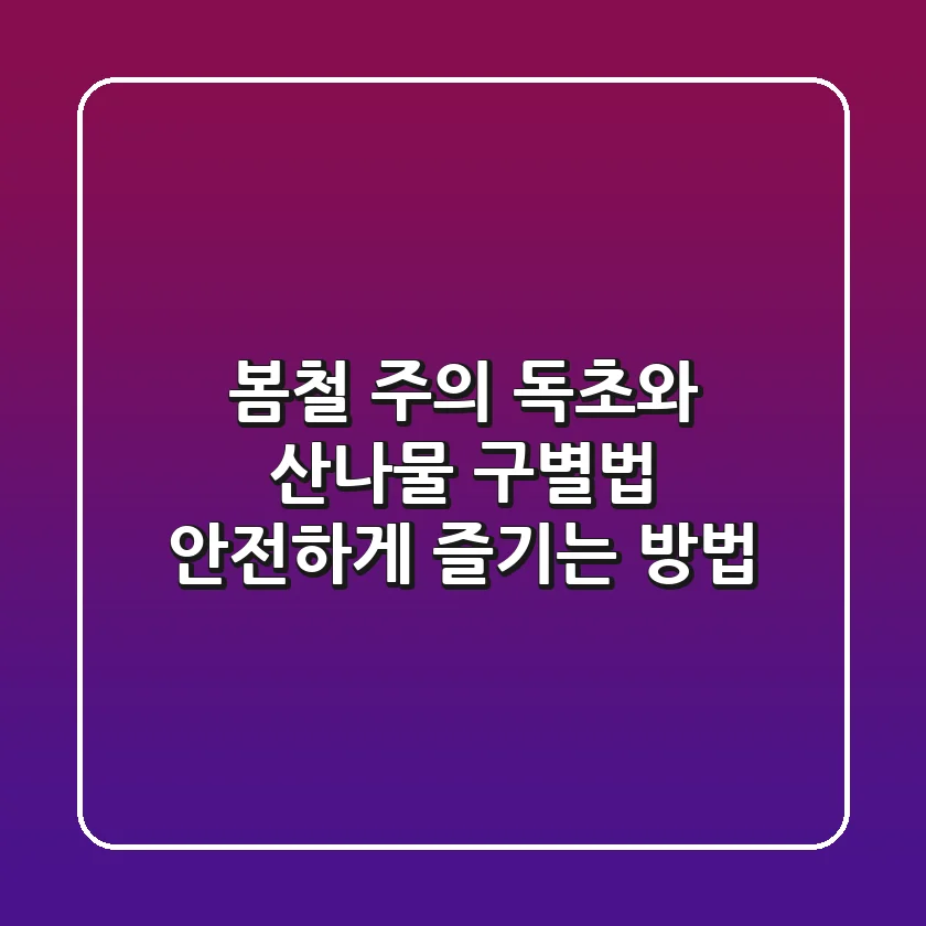 봄철 주의! 독초와 산나물 구별법: 안전하게 즐기는 방법