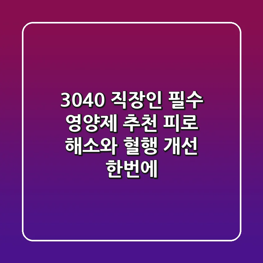 3040 직장인 필수 영양제 추천: 피로 해소와 혈행 개선 한번에!