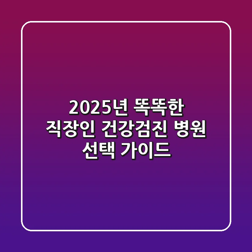 2025년, 똑똑한 직장인 건강검진 병원 선택 가이드