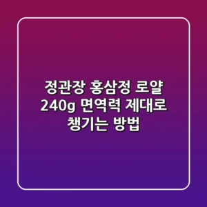 정관장 홍삼정 로얄 240g: 면역력, 제대로 챙기는 방법!