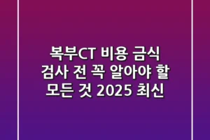 복부CT 비용, 금식? 검사 전 꼭 알아야 할 모든 것 (2025 최신)