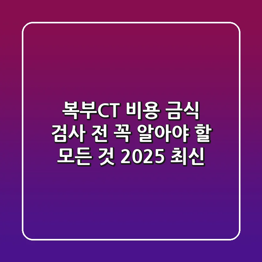 복부CT 비용, 금식? 검사 전 꼭 알아야 할 모든 것 (2025 최신)