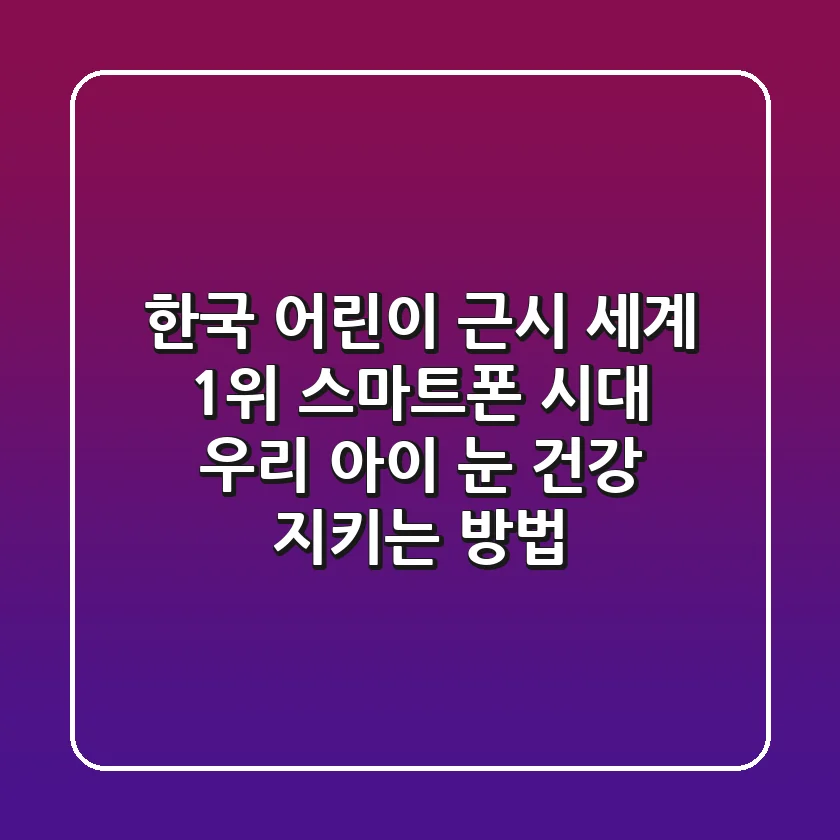 한국 어린이 근시 세계 1위? 스마트폰 시대, 우리 아이 눈 건강 지키는 방법!