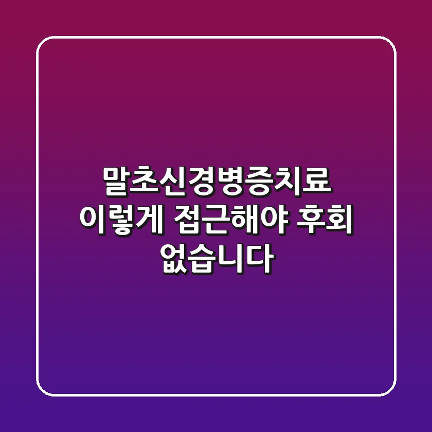 말초신경병증치료, 이렇게 접근해야 후회 없습니다!