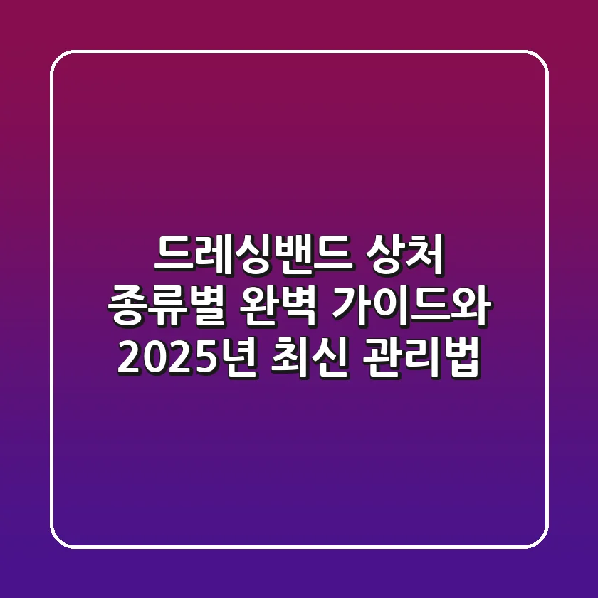 드레싱밴드: 상처 종류별 완벽 가이드와 2025년 최신 관리법