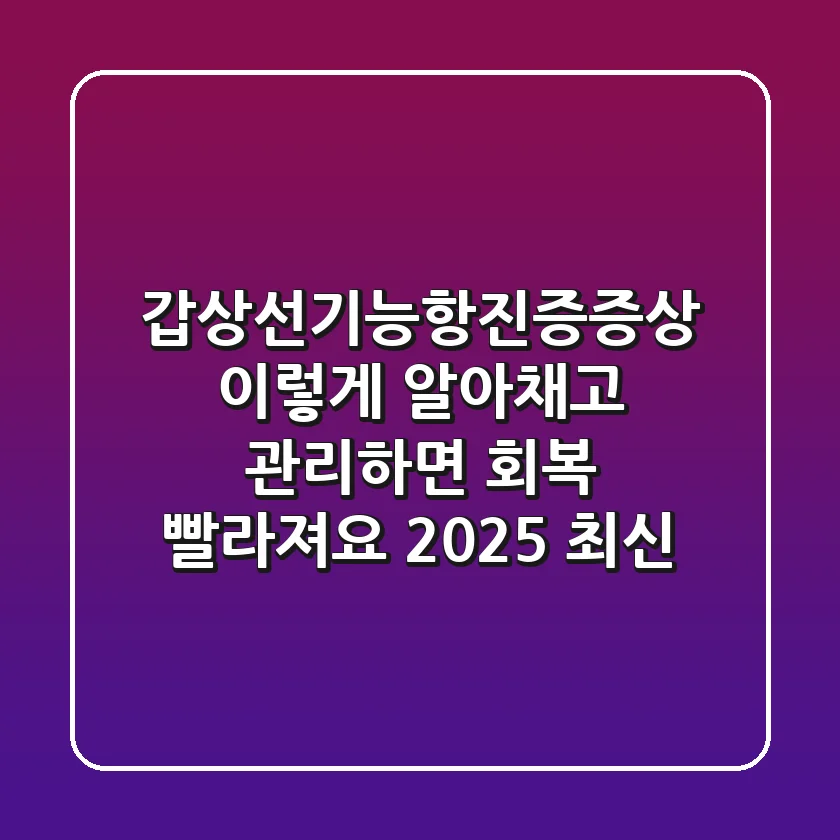 갑상선기능항진증증상, 이렇게 알아채고 관리하면 회복 빨라져요 (2025 최신)