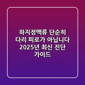 하지정맥류, 단순히 다리 피로가 아닙니다 (2025년 최신 진단 가이드)