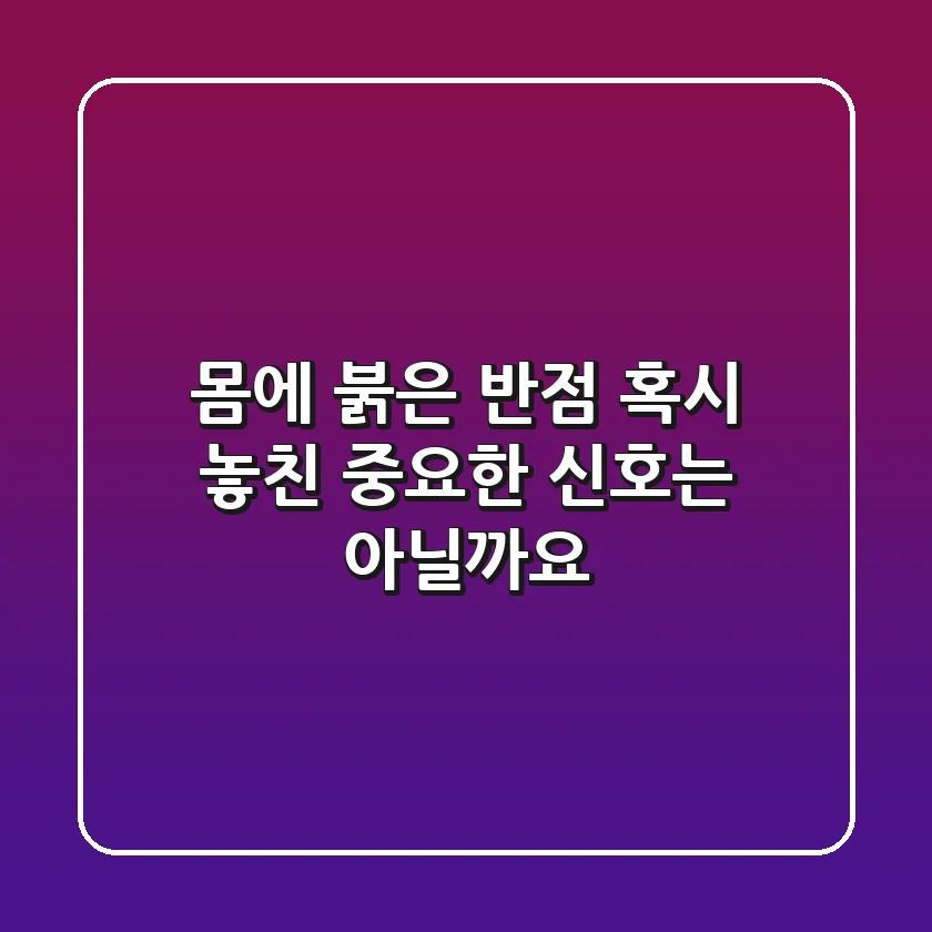 몸에 붉은 반점, 혹시 놓친 중요한 신호는 아닐까요?