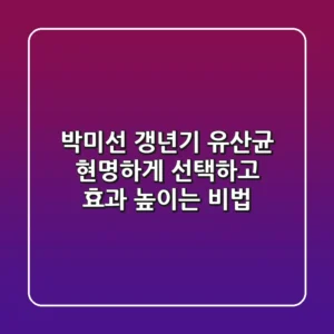 박미선 갱년기 유산균, 현명하게 선택하고 효과 높이는 비법