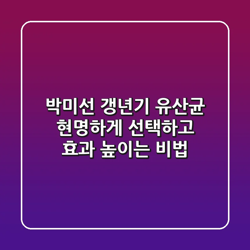 박미선 갱년기 유산균, 현명하게 선택하고 효과 높이는 비법