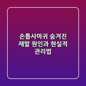 손톱사마귀, 숨겨진 재발 원인과 현실적 관리법