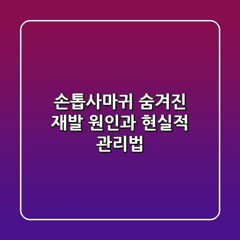 손톱사마귀, 숨겨진 재발 원인과 현실적 관리법