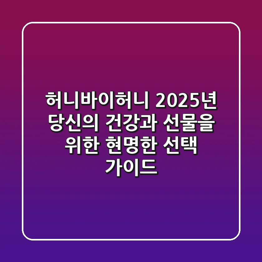 허니바이허니, 2025년 당신의 건강과 선물을 위한 현명한 선택 가이드