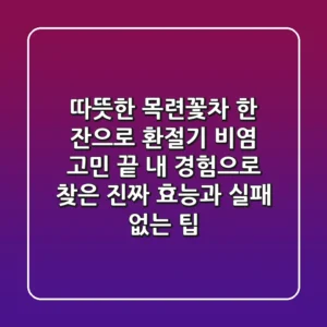 따뜻한 목련꽃차 한 잔으로 환절기 비염 고민 끝! 내 경험으로 찾은 진짜 효능과 실패 없는 팁