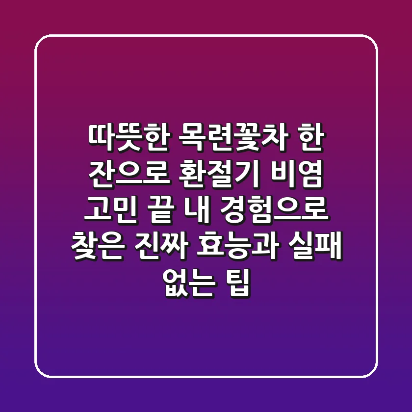 따뜻한 목련꽃차 한 잔으로 환절기 비염 고민 끝! 내 경험으로 찾은 진짜 효능과 실패 없는 팁