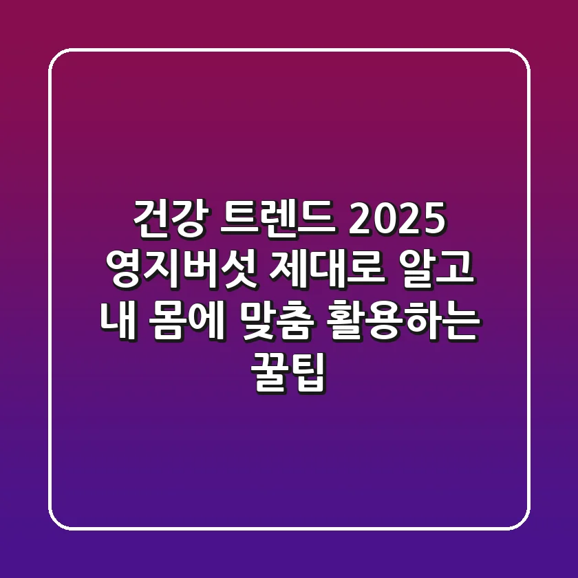 건강 트렌드 2025: 영지버섯, 제대로 알고 내 몸에 맞춤 활용하는 꿀팁
