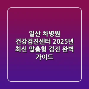 일산 차병원 건강검진센터: 2025년 최신 맞춤형 검진 완벽 가이드