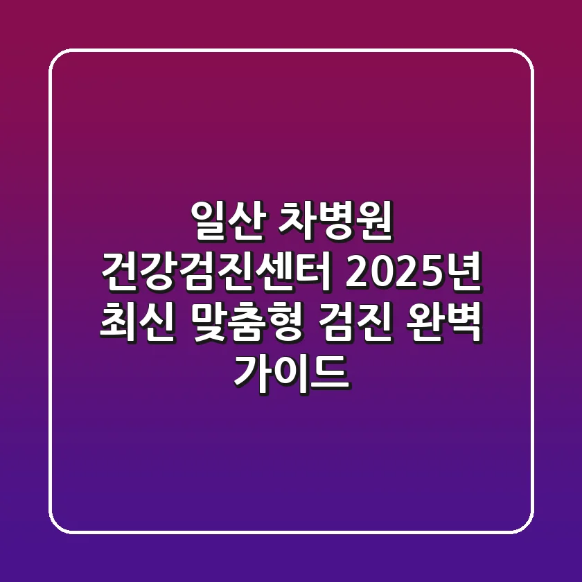 일산 차병원 건강검진센터: 2025년 최신 맞춤형 검진 완벽 가이드