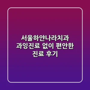 서울하얀나라치과: 과잉진료 없이 편안한 진료 후기