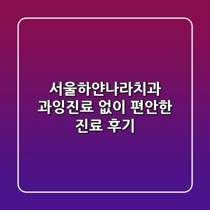 서울하얀나라치과: 과잉진료 없이 편안한 진료 후기
