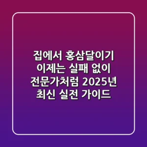 집에서 홍삼달이기, 이제는 실패 없이 전문가처럼! 2025년 최신 실전 가이드