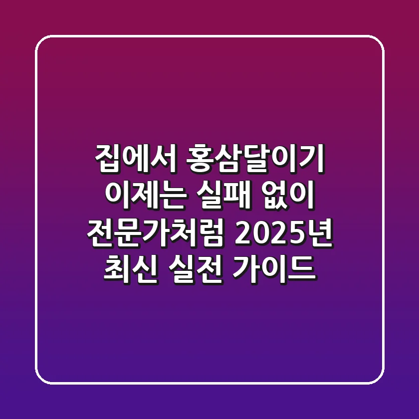집에서 홍삼달이기, 이제는 실패 없이 전문가처럼! 2025년 최신 실전 가이드
