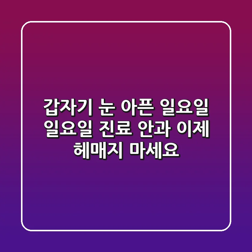 갑자기 눈 아픈 일요일? 일요일 진료 안과, 이제 헤매지 마세요!