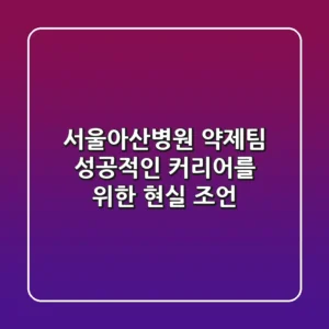 서울아산병원 약제팀: 성공적인 커리어를 위한 현실 조언