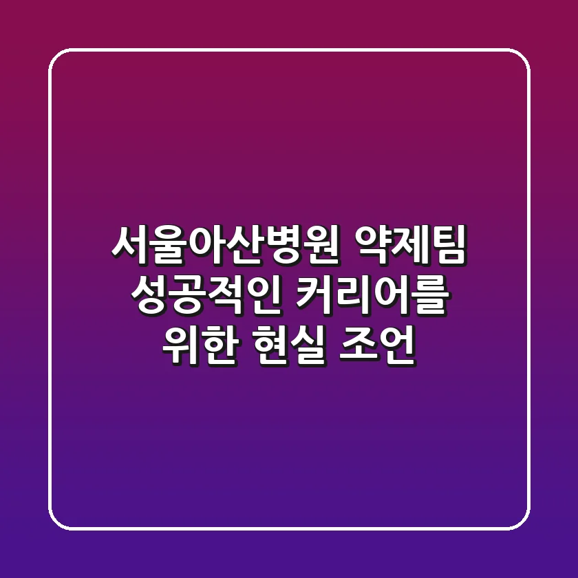 서울아산병원 약제팀: 성공적인 커리어를 위한 현실 조언