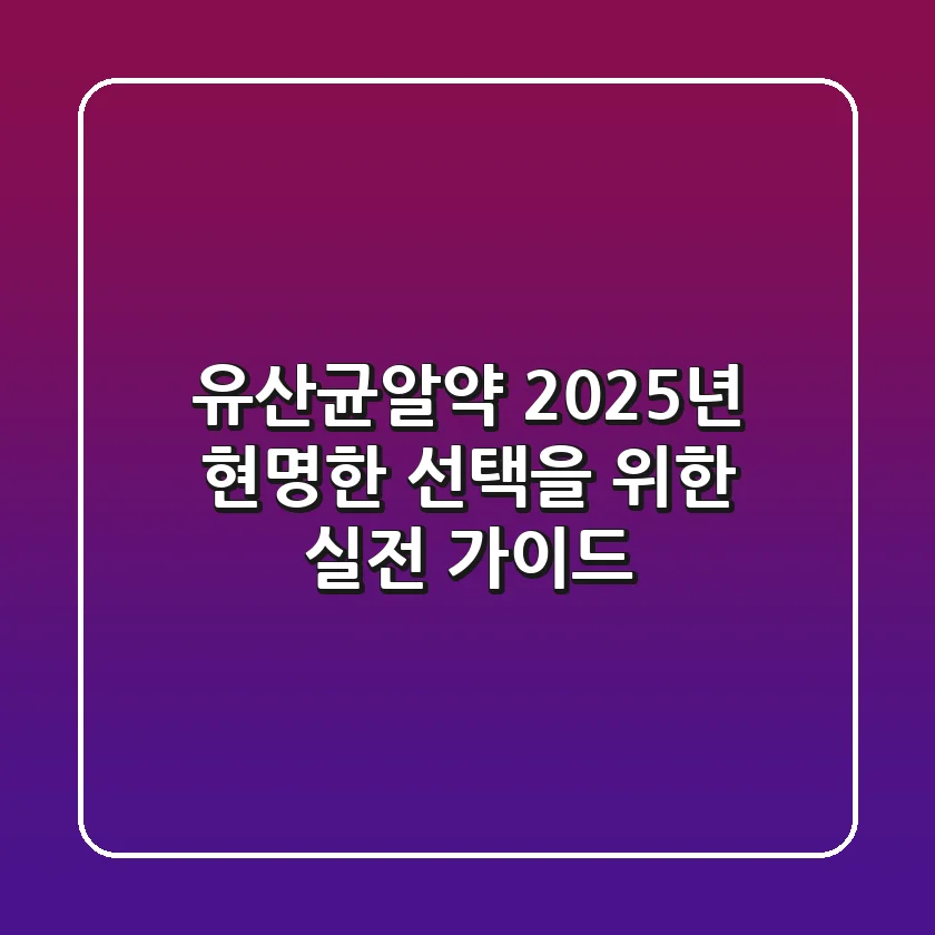 유산균알약, 2025년 현명한 선택을 위한 실전 가이드