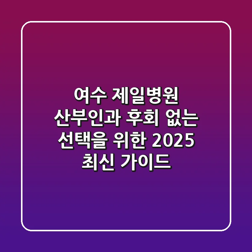여수 제일병원 산부인과: 후회 없는 선택을 위한 2025 최신 가이드