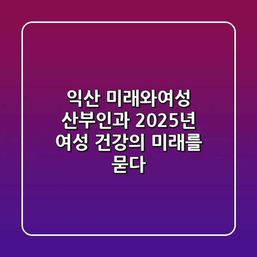 익산 미래와여성 산부인과, 2025년 여성 건강의 미래를 묻다