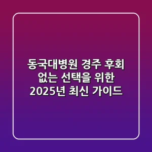 동국대병원 경주, 후회 없는 선택을 위한 2025년 최신 가이드