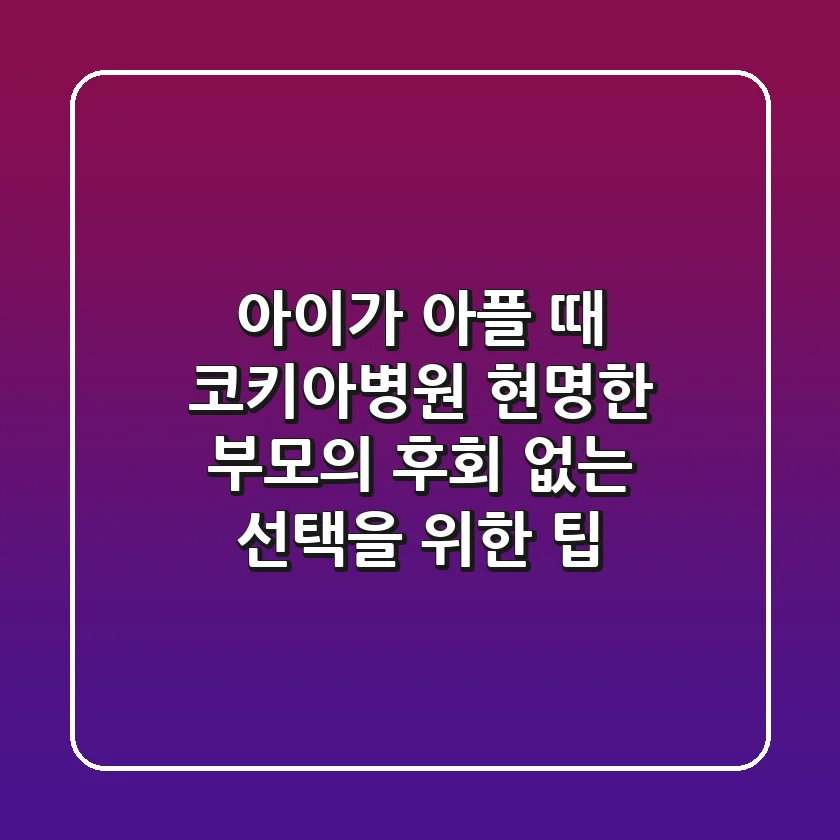 아이가 아플 때 코키아병원, 현명한 부모의 후회 없는 선택을 위한 팁