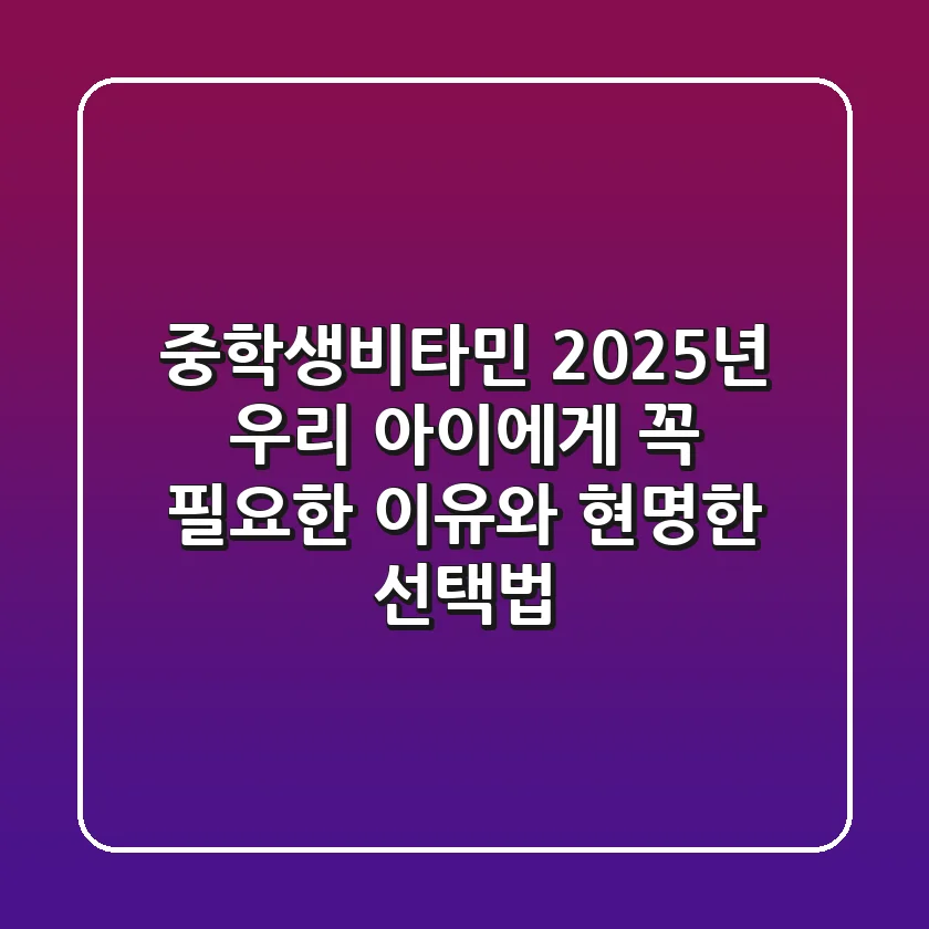 중학생비타민, 2025년 우리 아이에게 꼭 필요한 이유와 현명한 선택법