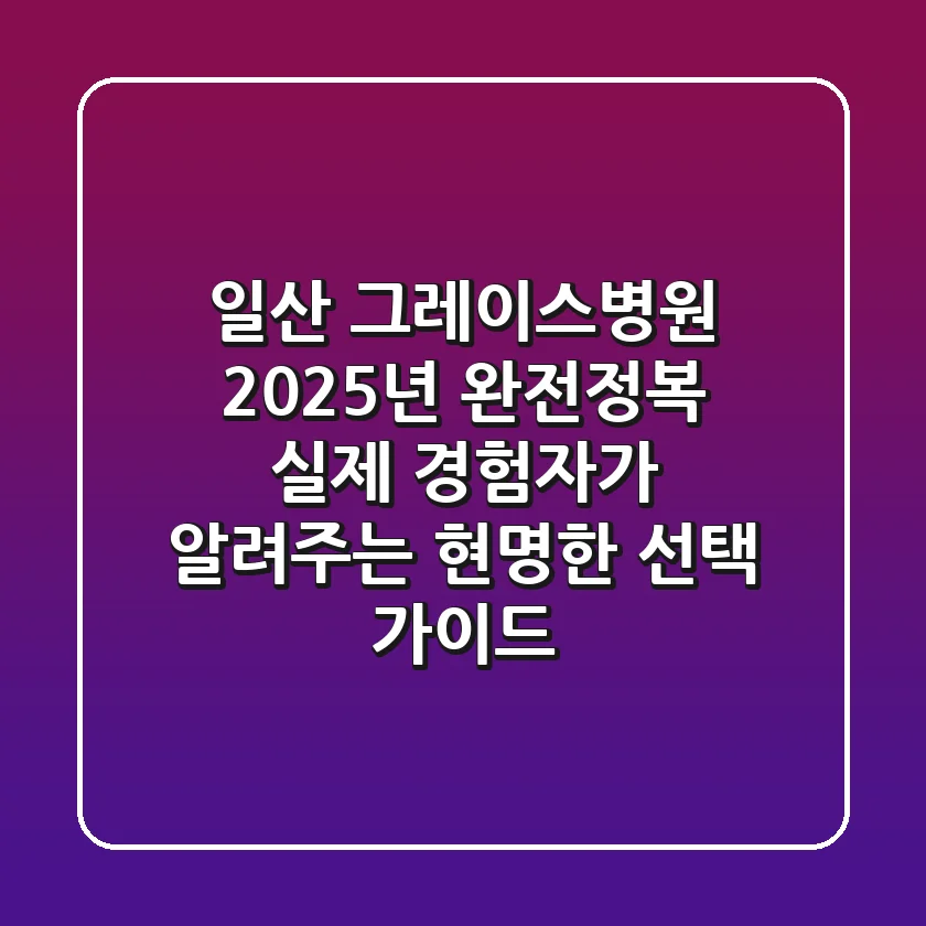 일산 그레이스병원 2025년 완전정복: 실제 경험자가 알려주는 현명한 선택 가이드