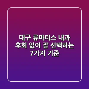 대구 류마티스 내과, 후회 없이 잘 선택하는 7가지 기준