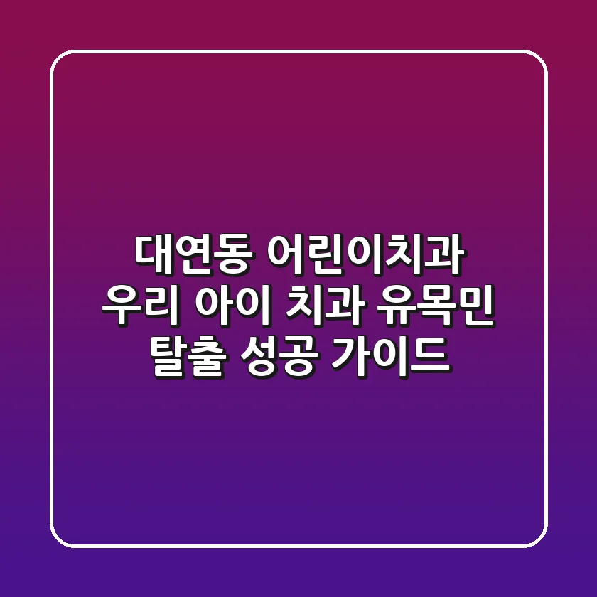 대연동 어린이치과, 우리 아이 치과 유목민 탈출 성공 가이드