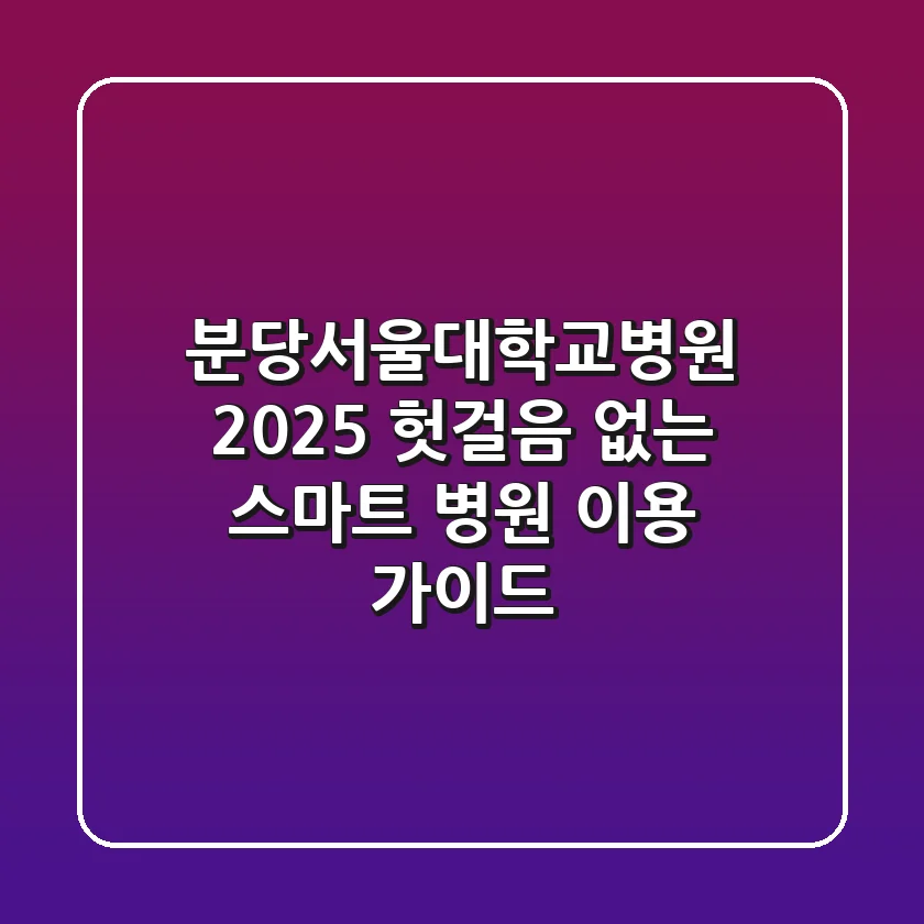 분당서울대학교병원 2025, 헛걸음 없는 스마트 병원 이용 가이드