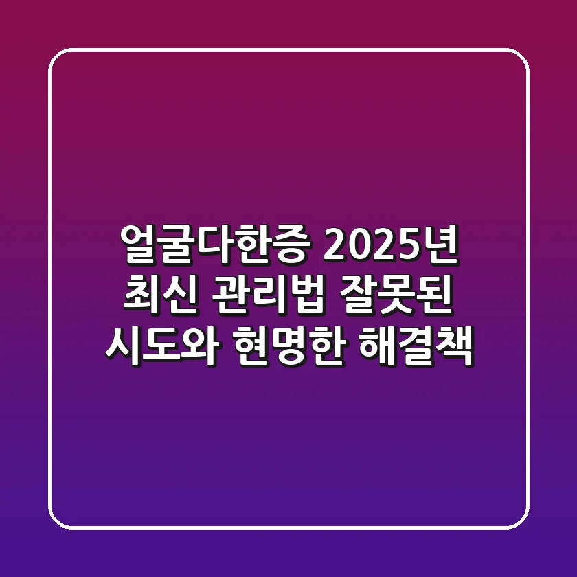 얼굴다한증, 2025년 최신 관리법! 잘못된 시도와 현명한 해결책