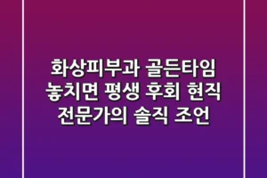 화상피부과, ‘골든타임’ 놓치면 평생 후회? 현직 전문가의 솔직 조언