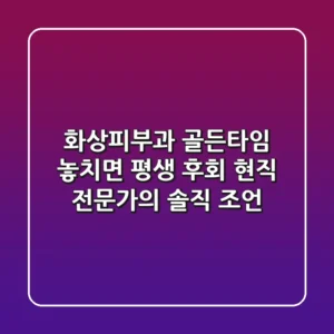 화상피부과, '골든타임' 놓치면 평생 후회? 현직 전문가의 솔직 조언