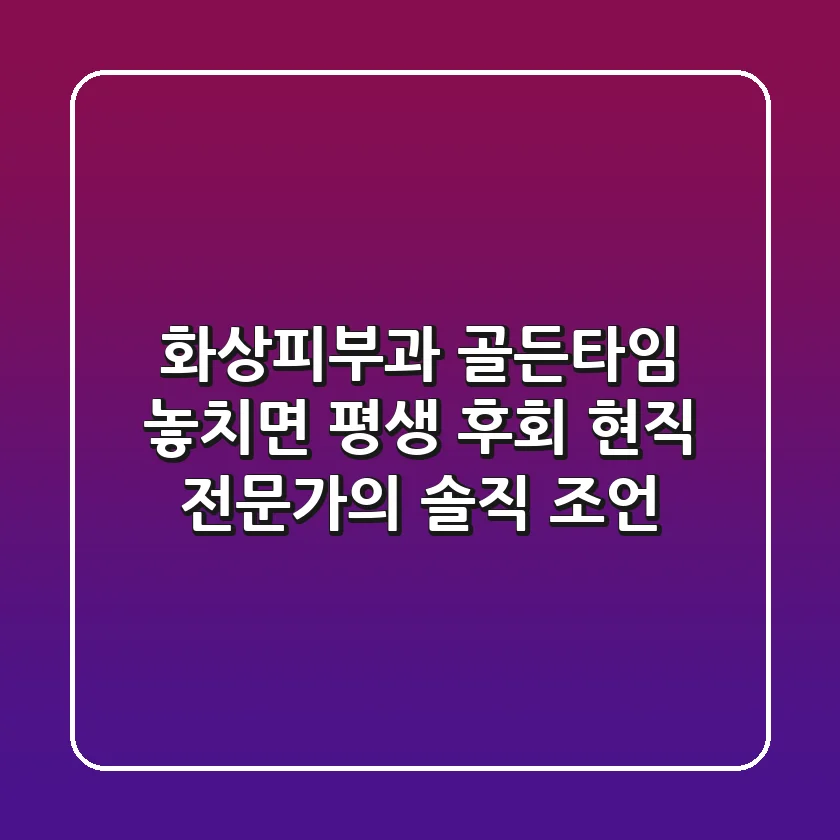 화상피부과, '골든타임' 놓치면 평생 후회? 현직 전문가의 솔직 조언
