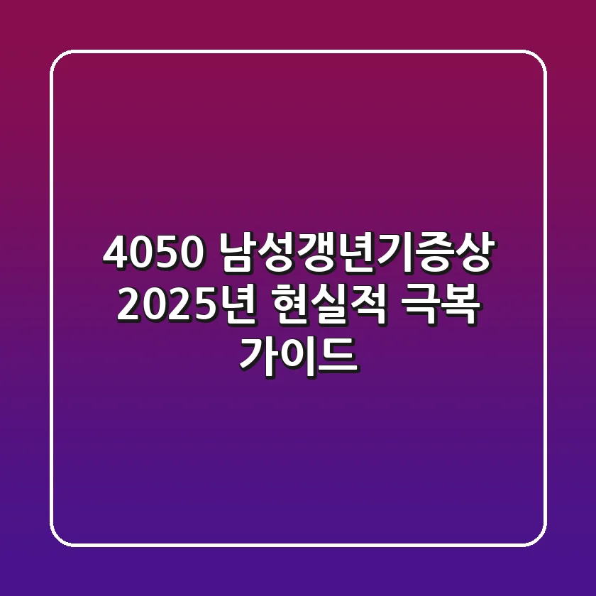4050 남성갱년기증상, 2025년 현실적 극복 가이드