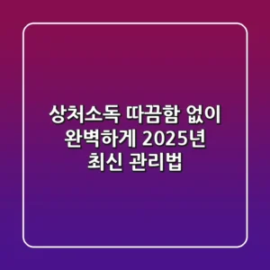 상처소독, 따끔함 없이 완벽하게! 2025년 최신 관리법