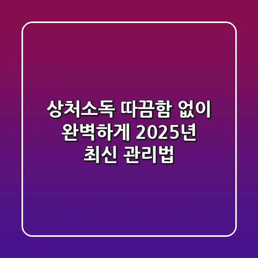 상처소독, 따끔함 없이 완벽하게! 2025년 최신 관리법