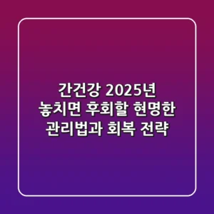 간건강, 2025년 놓치면 후회할 현명한 관리법과 회복 전략