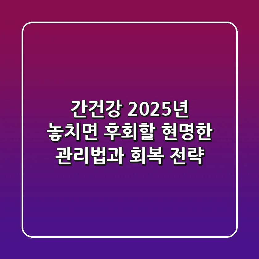 간건강, 2025년 놓치면 후회할 현명한 관리법과 회복 전략